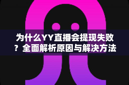 为什么YY直播会提现失败？全面解析原因与解决方法，助你顺利到账