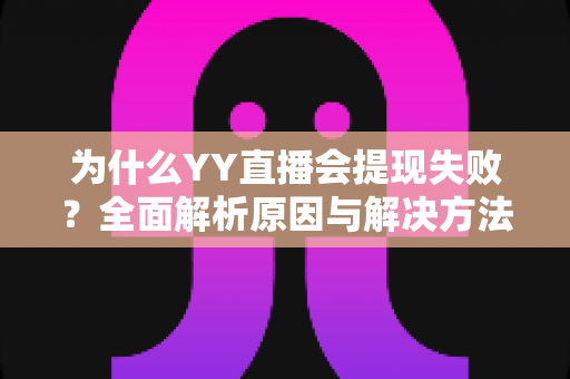 为什么YY直播会提现失败？全面解析原因与解决方法，助你顺利到账