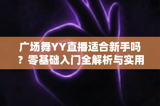 广场舞YY直播适合新手吗?零基础入门全解析与实用开播指南 广场舞YY直播适合新手吗?零基础入门全解析与实用开播指南