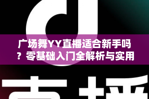 广场舞YY直播适合新手吗?零基础入门全解析与实用开播指南 广场舞YY直播适合新手吗?零基础入门全解析与实用开播指南