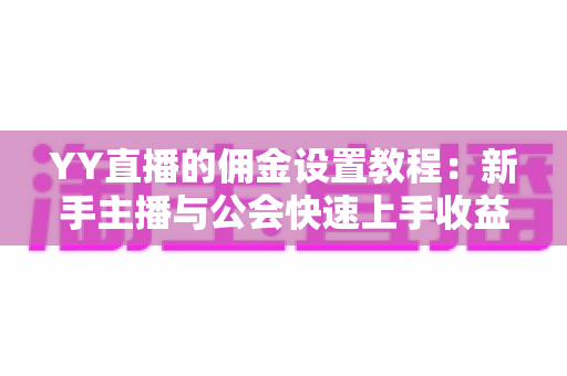 YY直播的佣金设置教程:新手主播与公会快速上手收益分配全攻略 YY直播的佣金设置教程:新手主播与公会快速上手收益分配全攻略