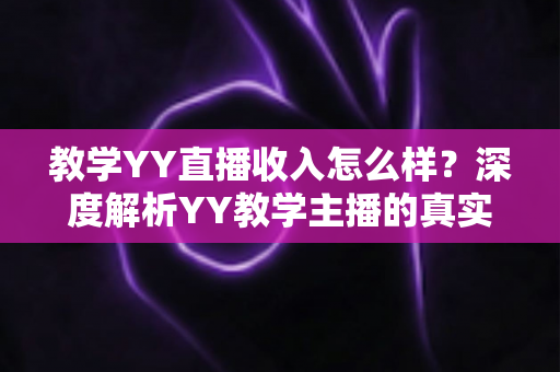 教学YY直播收入怎么样?深度解析YY教学主播的真实收入水平与变现攻略 教学YY直播收入怎么样?深度解析YY教学主播的真实收入水平与变现攻略