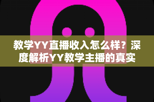 教学YY直播收入怎么样？深度解析YY教学主播的真实收入水平与变现攻略