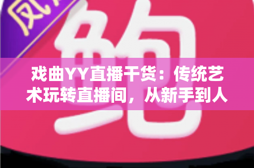 戏曲YY直播干货:传统艺术玩转直播间,从新手到人气主播的实战攻略 戏曲YY直播干货:传统艺术玩转直播间,从新手到人气主播的实战攻略