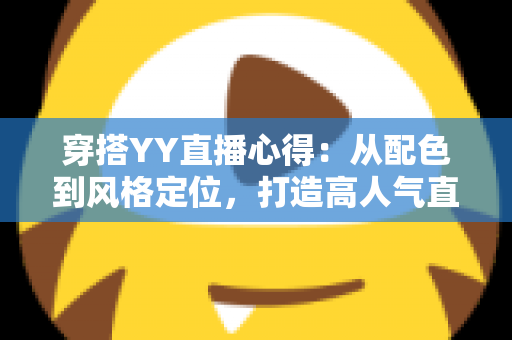 穿搭YY直播心得：从配色到风格定位，打造高人气直播间形象的实用指南