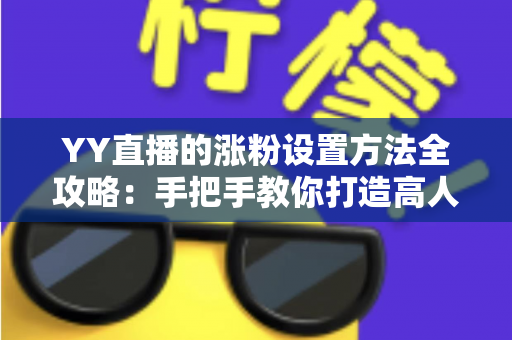 YY直播的涨粉设置方法全攻略：手把手教你打造高人气直播间的实用指南