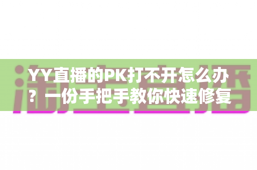 YY直播的PK打不开怎么办?一份手把手教你快速修复的完整攻略 YY直播的PK打不开怎么办?一份手把手教你快速修复的完整攻略