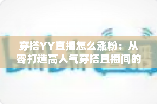 穿搭YY直播怎么涨粉:从零打造高人气穿搭直播间的实战运营指南 穿搭YY直播怎么涨粉:从零打造高人气穿搭直播间的实战运营指南