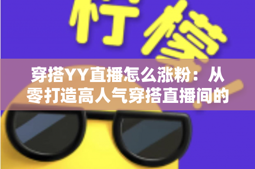 穿搭YY直播怎么涨粉：从零打造高人气穿搭直播间的实战运营指南