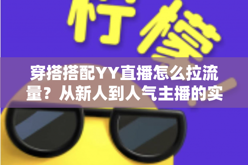 穿搭搭配YY直播怎么拉流量？从新人到人气主播的实战引流全攻略