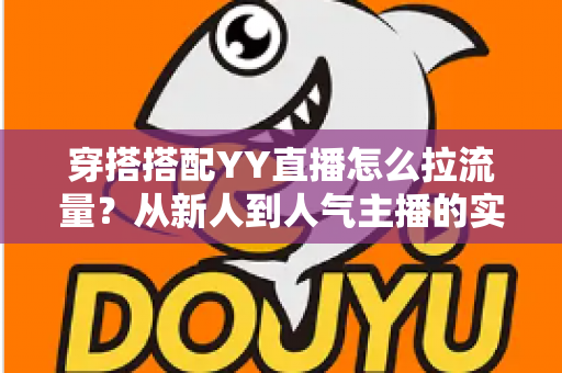 穿搭搭配YY直播怎么拉流量？从新人到人气主播的实战引流全攻略