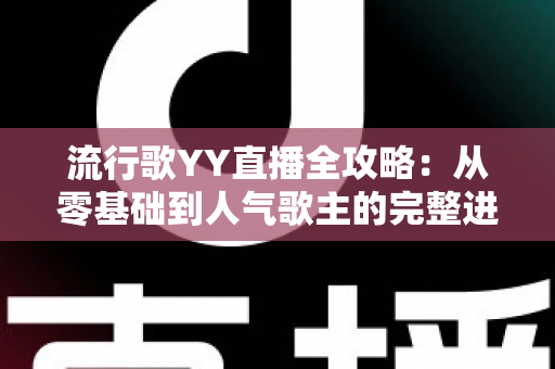 流行歌YY直播全攻略：从零基础到人气歌主的完整进阶指南
