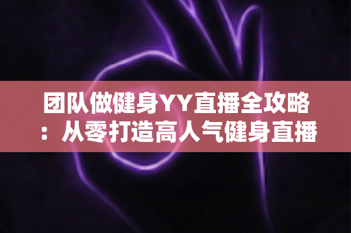 团队做健身YY直播全攻略:从零打造高人气健身直播间的实战运营指南 团队做健身YY直播全攻略:从零打造高人气健身直播间的实战运营指南