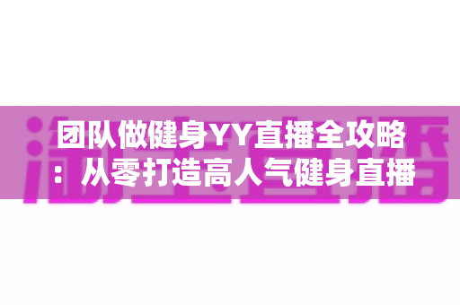 团队做健身YY直播全攻略:从零打造高人气健身直播间的实战运营指南 团队做健身YY直播全攻略:从零打造高人气健身直播间的实战运营指南