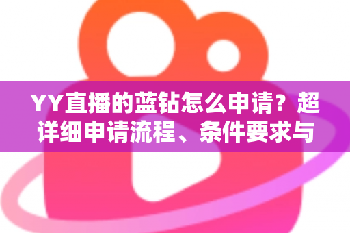 YY直播的蓝钻怎么申请?超详细申请流程、条件要求与避坑指南全解析 YY直播的蓝钻怎么申请?超详细申请流程、条件要求与避坑指南全解析