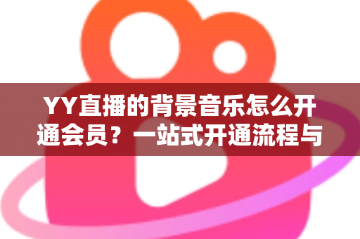 YY直播的背景音乐怎么开通会员?一站式开通流程与实用技巧全解析 YY直播的背景音乐怎么开通会员?一站式开通流程与实用技巧全解析