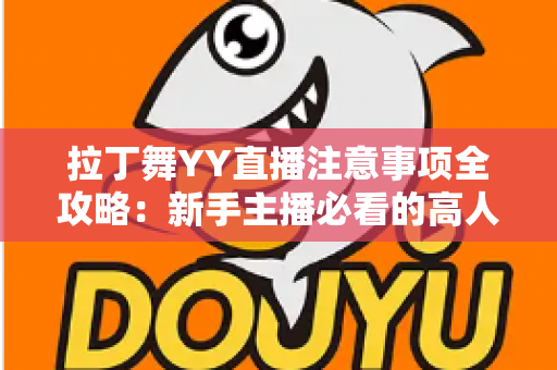 拉丁舞YY直播注意事项全攻略:新手主播必看的高人气直播间打造指南 拉丁舞YY直播注意事项全攻略:新手主播必看的高人气直播间打造指南