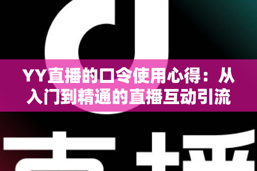 YY直播的口令使用心得：从入门到精通的直播互动引流实战指南
