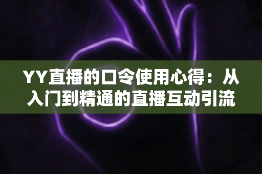 YY直播的口令使用心得：从入门到精通的直播互动引流实战指南