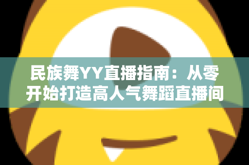 民族舞YY直播指南:从零开始打造高人气舞蹈直播间的完整攻略 民族舞YY直播指南:从零开始打造高人气舞蹈直播间的完整攻略