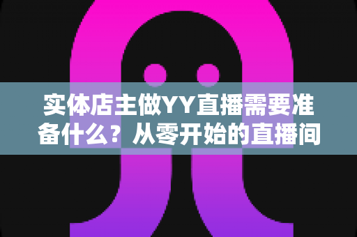 实体店主做YY直播需要准备什么?从零开始的直播间筹备全攻略 实体店主做YY直播需要准备什么?从零开始的直播间筹备全攻略