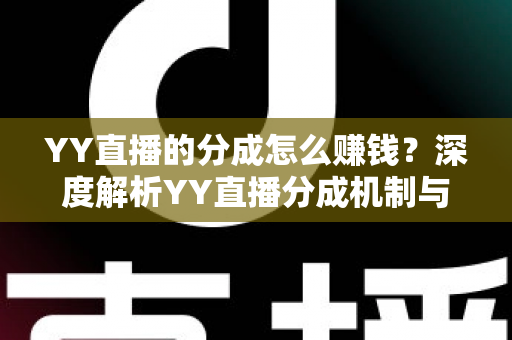 YY直播的分成怎么赚钱?深度解析YY直播分成机制与主播赚钱全攻略 YY直播的分成怎么赚钱?深度解析YY直播分成机制与主播赚钱全攻略