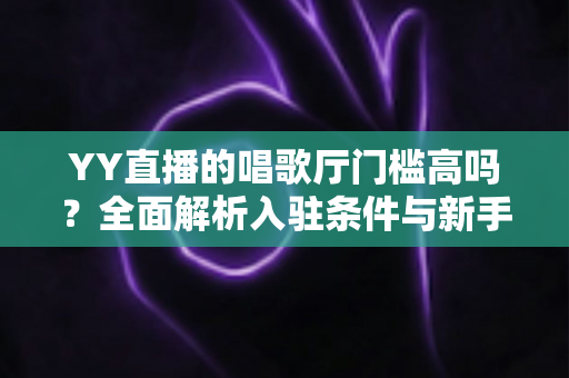 YY直播的唱歌厅门槛高吗?全面解析入驻条件与新手开播指南 YY直播的唱歌厅门槛高吗?全面解析入驻条件与新手开播指南