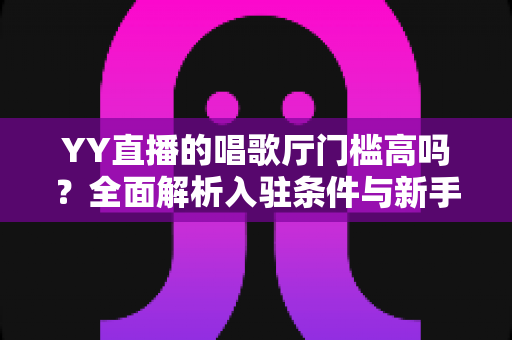 YY直播的唱歌厅门槛高吗?全面解析入驻条件与新手开播指南 YY直播的唱歌厅门槛高吗?全面解析入驻条件与新手开播指南