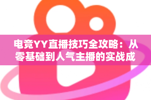 电竞YY直播技巧全攻略:从零基础到人气主播的实战成长指南 电竞YY直播技巧全攻略:从零基础到人气主播的实战成长指南