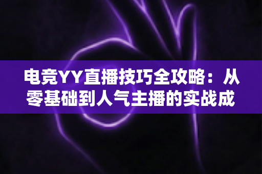 电竞YY直播技巧全攻略：从零基础到人气主播的实战成长指南
