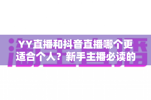 YY直播和抖音直播哪个更适合个人?新手主播必读的平台选择全攻略 YY直播和抖音直播哪个更适合个人?新手主播必读的平台选择全攻略