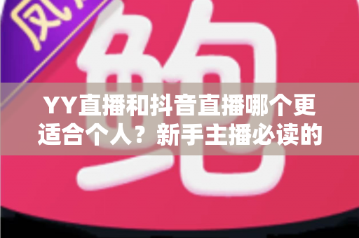 YY直播和抖音直播哪个更适合个人?新手主播必读的平台选择全攻略 YY直播和抖音直播哪个更适合个人?新手主播必读的平台选择全攻略