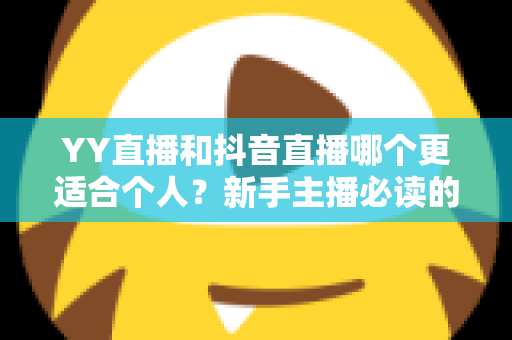 YY直播和抖音直播哪个更适合个人？新手主播必读的平台选择全攻略