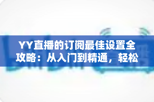 YY直播的订阅最佳设置全攻略:从入门到精通,轻松打造高收益直播间 YY直播的订阅最佳设置全攻略:从入门到精通,轻松打造高收益直播间