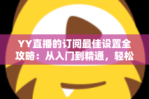 YY直播的订阅最佳设置全攻略:从入门到精通,轻松打造高收益直播间 YY直播的订阅最佳设置全攻略:从入门到精通,轻松打造高收益直播间
