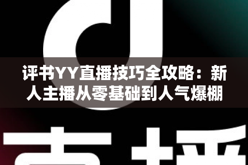 评书YY直播技巧全攻略:新人主播从零基础到人气爆棚的实战指南 评书YY直播技巧全攻略:新人主播从零基础到人气爆棚的实战指南