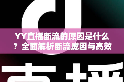 YY直播断流的原因是什么?全面解析断流成因与高效解决方案 YY直播断流的原因是什么?全面解析断流成因与高效解决方案