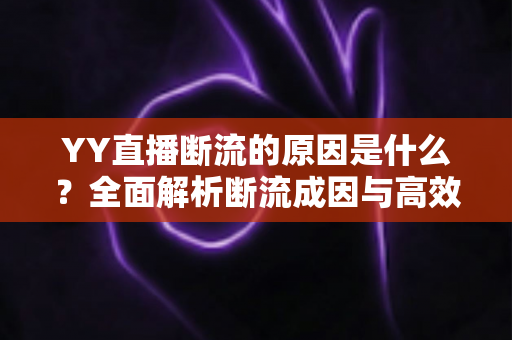 YY直播断流的原因是什么？全面解析断流成因与高效解决方案