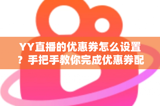 YY直播的优惠券怎么设置？手把手教你完成优惠券配置，快速提升直播间人气与转化率