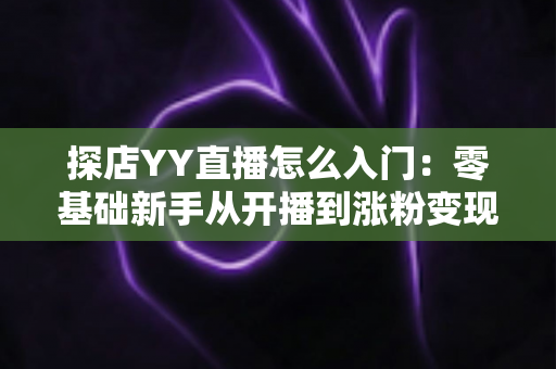 探店YY直播怎么入门:零基础新手从开播到涨粉变现的完整实战攻略 探店YY直播怎么入门:零基础新手从开播到涨粉变现的完整实战攻略