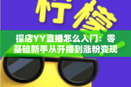 探店YY直播怎么入门：零基础新手从开播到涨粉变现的完整实战攻略