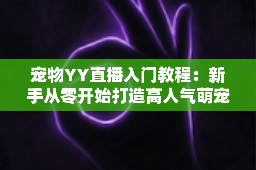 宠物YY直播入门教程:新手从零开始打造高人气萌宠直播间的完整指南 宠物YY直播入门教程:新手从零开始打造高人气萌宠直播间的完整指南
