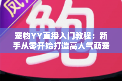 宠物YY直播入门教程：新手从零开始打造高人气萌宠直播间的完整指南