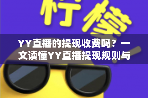 YY直播的提现收费吗?一文读懂YY直播提现规则与费用明细,主播必看避坑指南 YY直播的提现收费吗?一文读懂YY直播提现规则与费用明细,主播必看避坑指南
