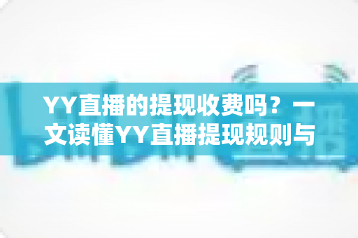 YY直播的提现收费吗?一文读懂YY直播提现规则与费用明细,主播必看避坑指南 YY直播的提现收费吗?一文读懂YY直播提现规则与费用明细,主播必看避坑指南