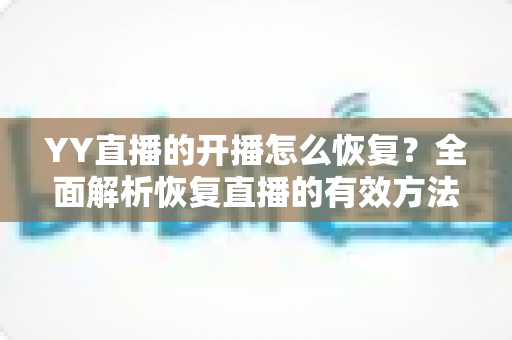 YY直播的开播怎么恢复?全面解析恢复直播的有效方法与实用技巧 YY直播的开播怎么恢复?全面解析恢复直播的有效方法与实用技巧