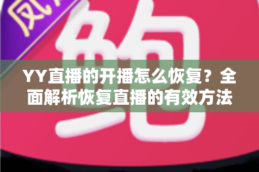 YY直播的开播怎么恢复?全面解析恢复直播的有效方法与实用技巧 YY直播的开播怎么恢复?全面解析恢复直播的有效方法与实用技巧