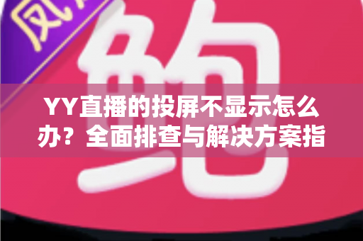 YY直播的投屏不显示怎么办？全面排查与解决方案指南，助你快速恢复大屏观看体验