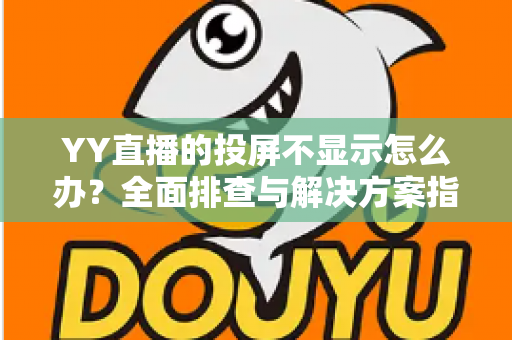 YY直播的投屏不显示怎么办？全面排查与解决方案指南，助你快速恢复大屏观看体验