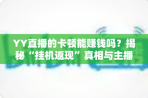 YY直播的卡顿能赚钱吗？揭秘“挂机返现”真相与主播正规变现全攻略